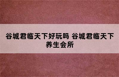 谷城君临天下好玩吗 谷城君临天下养生会所